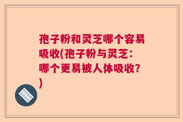 孢子粉和灵芝哪个容易吸收(孢子粉与灵芝：哪个更易被人体吸收？)