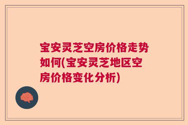 宝安灵芝空房价格走势如何(宝安灵芝地区空房价格变化分析)