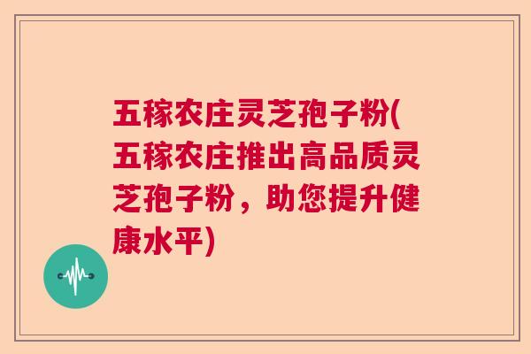 五稼农庄灵芝孢子粉(五稼农庄推出高品质灵芝孢子粉，助您提升健康水平)