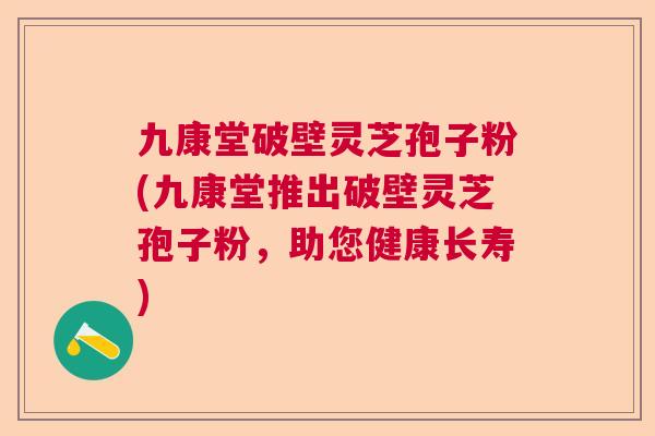 九康堂破壁灵芝孢子粉(九康堂推出破壁灵芝孢子粉，助您健康长寿)