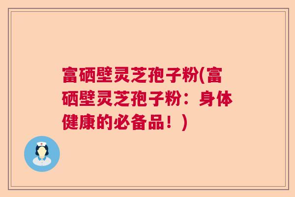 富硒壁灵芝孢子粉(富硒壁灵芝孢子粉：身体健康的必备品！)