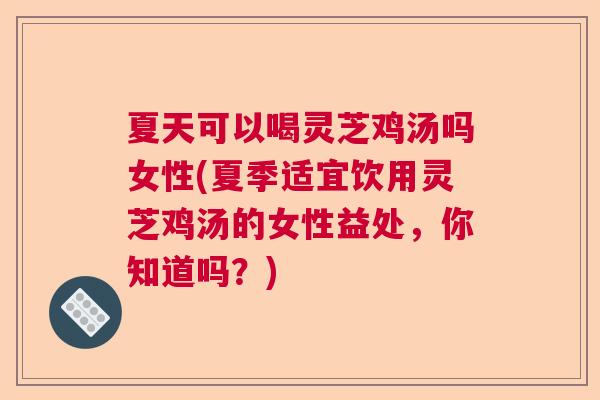 夏天可以喝灵芝鸡汤吗女性(夏季适宜饮用灵芝鸡汤的女性益处，你知道吗？)