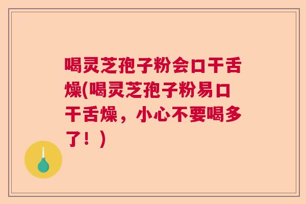 喝灵芝孢子粉会口干舌燥(喝灵芝孢子粉易口干舌燥，小心不要喝多了！)