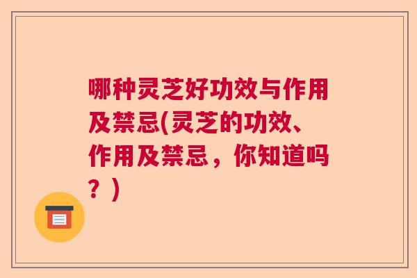 哪种灵芝好功效与作用及禁忌(灵芝的功效、作用及禁忌，你知道吗？)