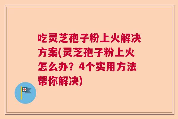 吃灵芝孢子粉上火解决方案(灵芝孢子粉上火怎么办？4个实用方法帮你解决)