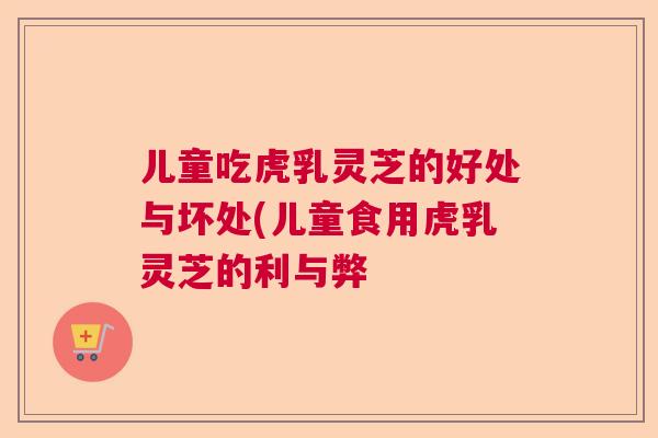 儿童吃虎乳灵芝的好处与坏处(儿童食用虎乳灵芝的利与弊