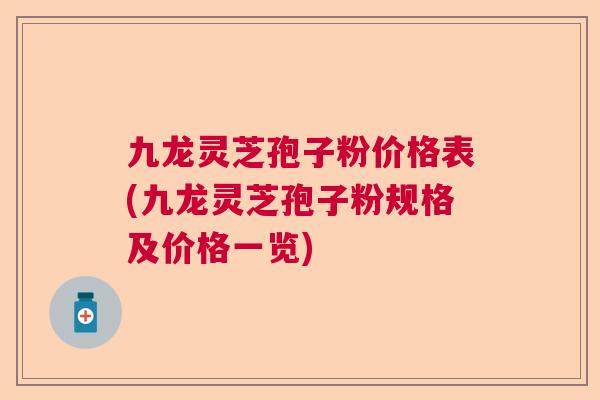 九龙灵芝孢子粉价格表(九龙灵芝孢子粉规格及价格一览)