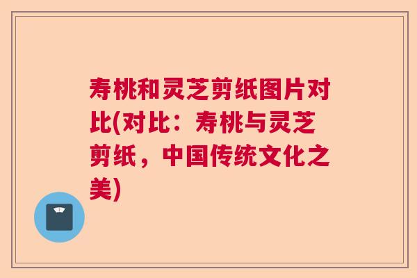 寿桃和灵芝剪纸图片对比(对比：寿桃与灵芝剪纸，中国传统文化之美)