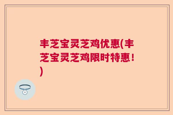 丰芝宝灵芝鸡优惠(丰芝宝灵芝鸡限时特惠！)