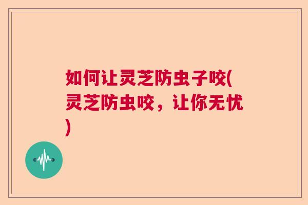 如何让灵芝防虫子咬(灵芝防虫咬，让你无忧)