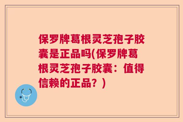 保罗牌葛根灵芝孢子胶囊是正品吗(保罗牌葛根灵芝孢子胶囊：值得信赖的正品？)