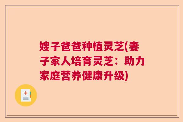 嫂子爸爸种植灵芝(妻子家人培育灵芝：助力家庭营养健康升级)