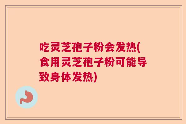 吃灵芝孢子粉会发热(食用灵芝孢子粉可能导致身体发热)