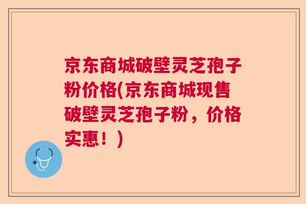 京东商城破壁灵芝孢子粉价格(京东商城现售破壁灵芝孢子粉，价格实惠！)