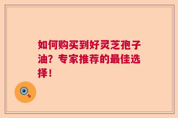 如何购买到好灵芝孢子油？专家推荐的最佳选择！