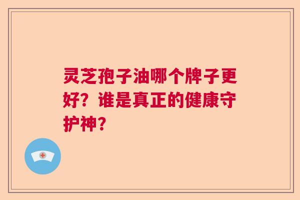 灵芝孢子油哪个牌子更好？谁是真正的健康守护神？