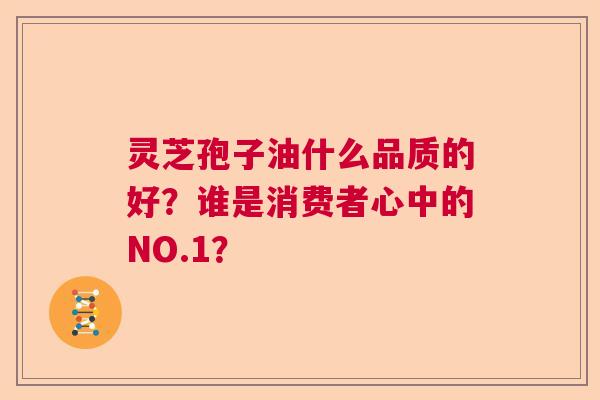 灵芝孢子油什么品质的好？谁是消费者心中的NO.1？