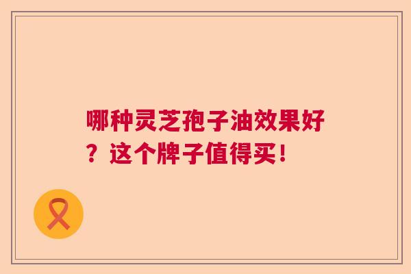 哪种灵芝孢子油效果好？这个牌子值得买！