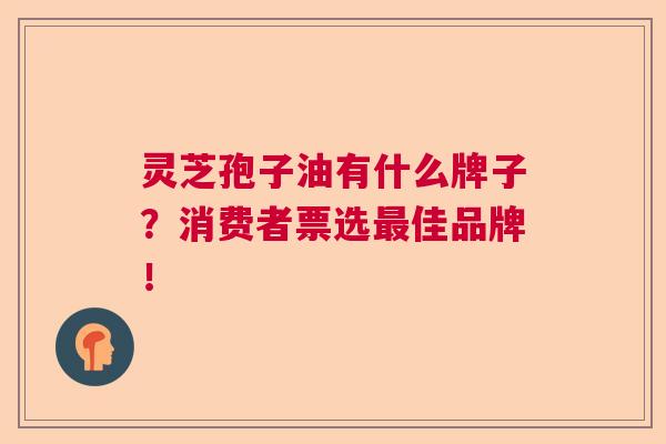 灵芝孢子油有什么牌子？消费者票选最佳品牌！