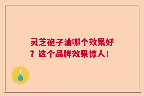 灵芝孢子油哪个效果好？这个品牌效果惊人！