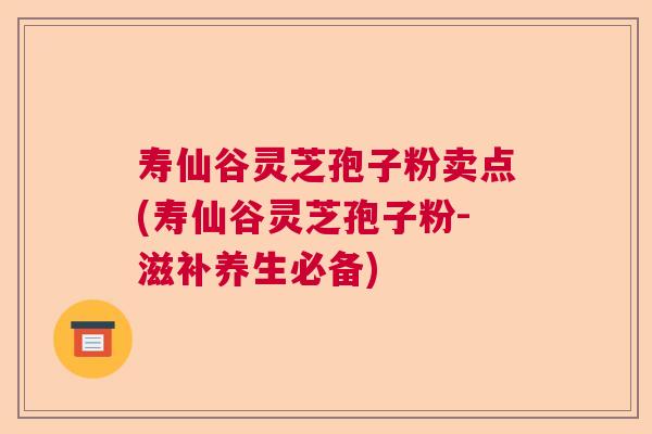 寿仙谷灵芝孢子粉卖点(寿仙谷灵芝孢子粉-滋补养生必备)