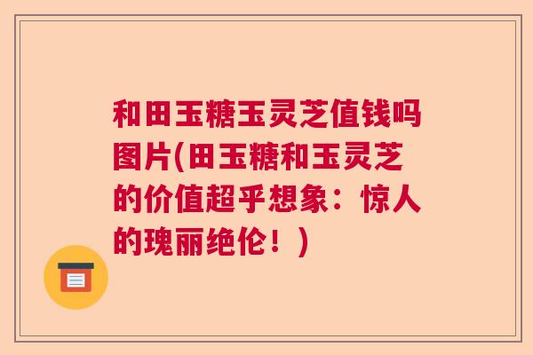 和田玉糖玉灵芝值钱吗图片(田玉糖和玉灵芝的价值超乎想象：惊人的瑰丽绝伦！)