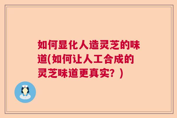 如何显化人造灵芝的味道(如何让人工合成的灵芝味道更真实？)