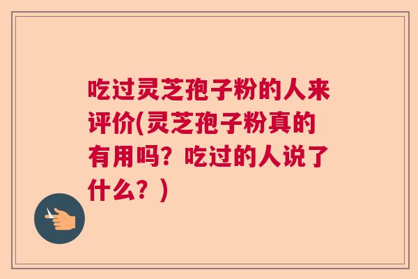 吃过灵芝孢子粉的人来评价(灵芝孢子粉真的有用吗？吃过的人说了什么？)