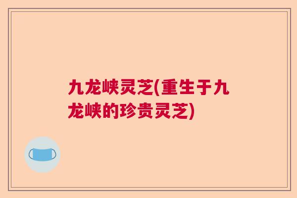 九龙峡灵芝(重生于九龙峡的珍贵灵芝)