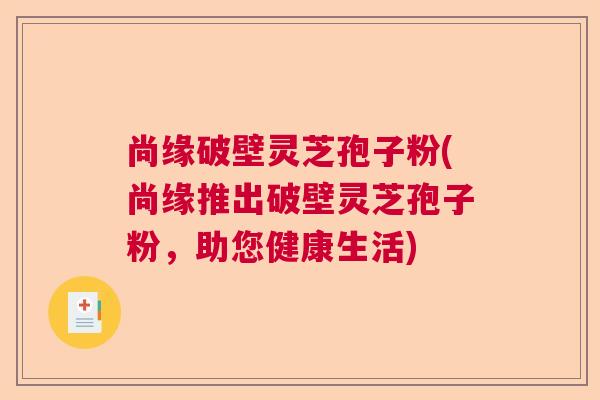 尚缘破壁灵芝孢子粉(尚缘推出破壁灵芝孢子粉，助您健康生活)