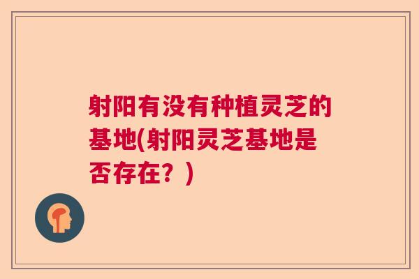 射阳有没有种植灵芝的基地(射阳灵芝基地是否存在？)