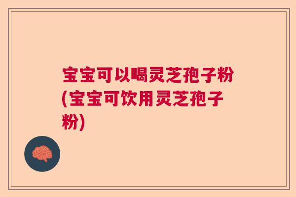宝宝可以喝灵芝孢子粉(宝宝可饮用灵芝孢子粉)