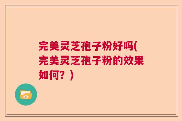 完美灵芝孢子粉好吗(完美灵芝孢子粉的效果如何？)