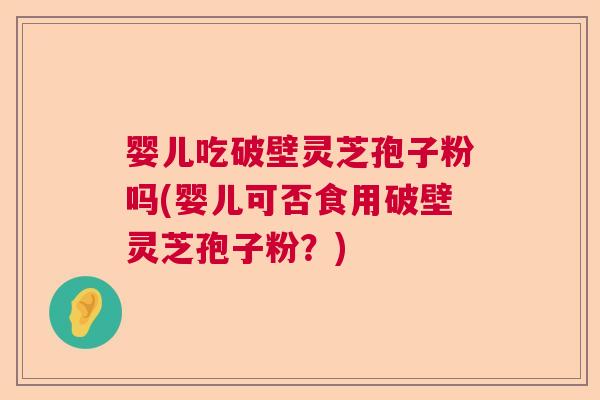 婴儿吃破壁灵芝孢子粉吗(婴儿可否食用破壁灵芝孢子粉？)