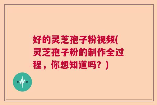 好的灵芝孢子粉视频(灵芝孢子粉的制作全过程，你想知道吗？)