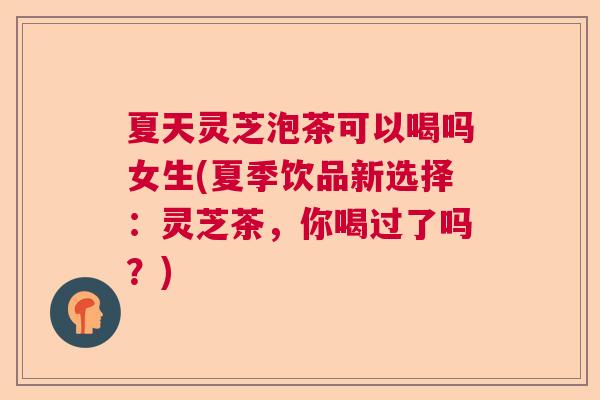 夏天灵芝泡茶可以喝吗女生(夏季饮品新选择：灵芝茶，你喝过了吗？)