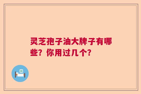 灵芝孢子油大牌子有哪些？你用过几个？