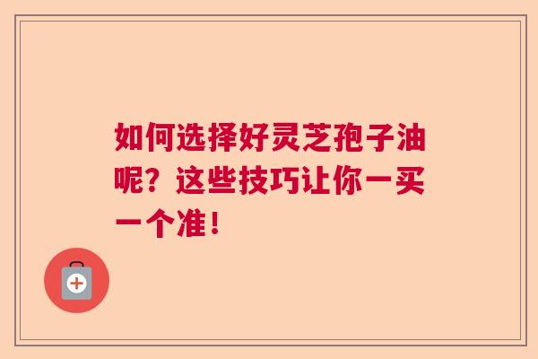 如何选择好灵芝孢子油呢？这些技巧让你一买一个准！