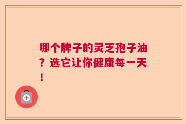 哪个牌子的灵芝孢子油？选它让你健康每一天！