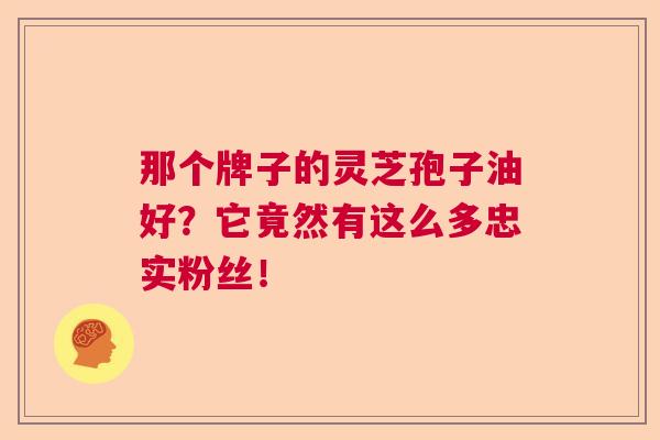 那个牌子的灵芝孢子油好？它竟然有这么多忠实粉丝！