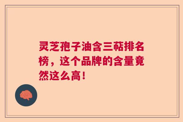 灵芝孢子油含三萜排名榜，这个品牌的含量竟然这么高！