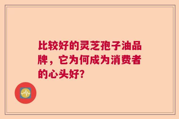 比较好的灵芝孢子油品牌，它为何成为消费者的心头好？