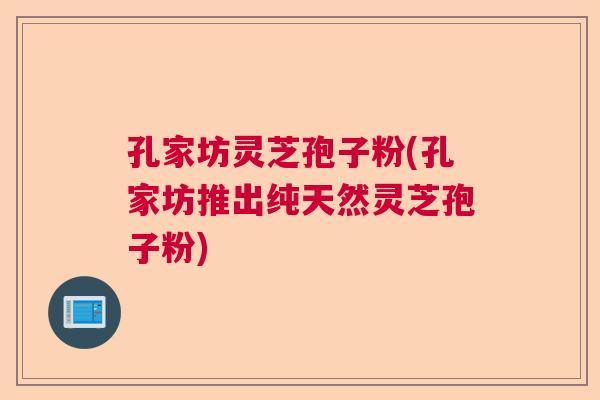 孔家坊灵芝孢子粉(孔家坊推出纯天然灵芝孢子粉)
