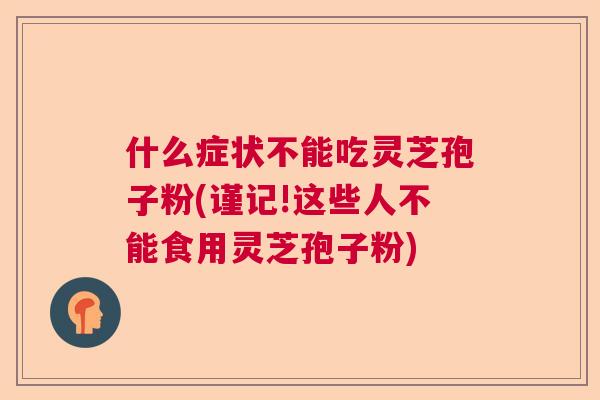 什么症状不能吃灵芝孢子粉(谨记!这些人不能食用灵芝孢子粉)