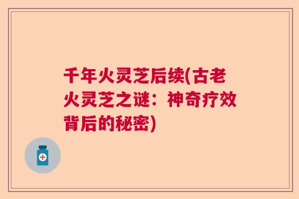 千年火灵芝后续(古老火灵芝之谜：神奇疗效背后的秘密)