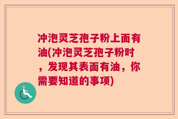 冲泡灵芝孢子粉上面有油(冲泡灵芝孢子粉时，发现其表面有油，你需要知道的事项)