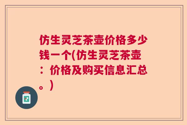 仿生灵芝茶壶价格多少钱一个(仿生灵芝茶壶：价格及购买信息汇总。)