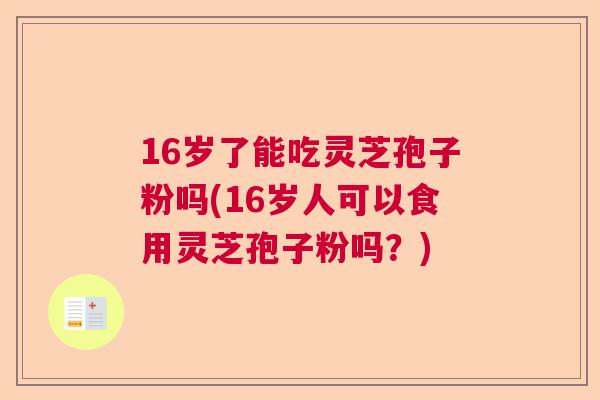 16岁了能吃灵芝孢子粉吗(16岁人可以食用灵芝孢子粉吗？)