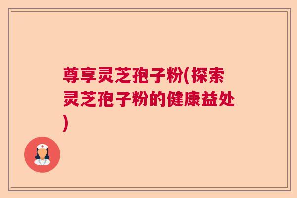 尊享灵芝孢子粉(探索灵芝孢子粉的健康益处)