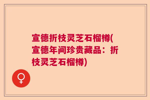 宣德折枝灵芝石榴樽(宣德年间珍贵藏品：折枝灵芝石榴樽)